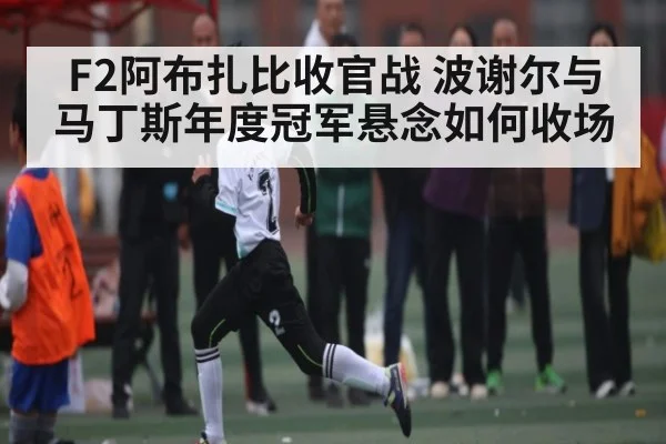 F2阿布扎比收官战 波谢尔与马丁斯年度冠军悬念如何收场 | c7c7.app